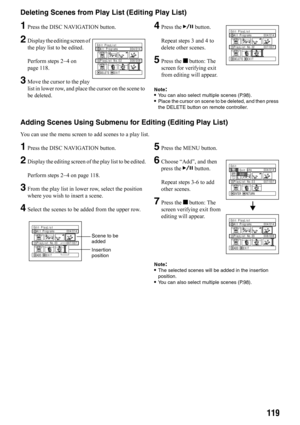 Page 119119
Deleting Scenes from Play List (Editing Play List)
1Press the DISC NAVIGATION button.
2Display the editing screen of 
the play list to be edited.
Perform steps 2−4 on 
page 118.
3Move the cursor to the play 
list in lower row, and place the cursor on the scene to 
be deleted.
4Press the A button.
Repeat steps 3 and 4 to 
delete other scenes.
5Press the g button: The 
screen for verifying exit 
from editing will appear.
Note:•You can also select multiple scenes (P.98).•Place the cursor on scene to be...