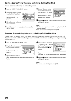 Page 120120
Deleting Scenes Using Submenu for Editing (Editing Play List)
You can delete scenes from play list on the editing screen.
1Press the DISC NAVIGATION button.
2Display the editing screen of 
the play list to be edited.
Perform steps 2−4 on 
page 118.
3Move the cursor to the play 
list in lower row.
4Select the scene to be deleted, and then press the 
MENU button.
5Choose “Delete” on the 
“Edit” menu screen, and 
then press the A button.
Repeat steps 3-5: other 
scenes can be deleted.
6Press the g...