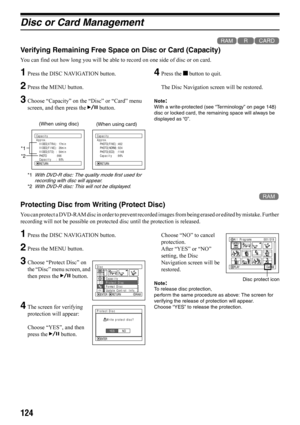 Page 124124
Disc or Card Management
123
Verifying Remaining Free Space on Disc or Card (Capacity)
You can find out how long you will be able to record on one side of disc or on card.
1Press the DISC NAVIGATION button.
2Press the MENU button.
3Choose “Capacity” on the “Disc” or “Card” menu 
screen, and then press the A button.
*1With DVD-R disc: The quality mode first used for 
recording with disc will appear.
*2With DVD-R disc: This will not be displayed.
4Press the g button to quit.
The Disc Navigation screen...