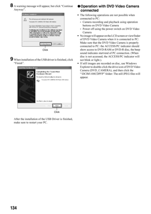 Page 134134
8A warning message will appear, but click “Continue 
Anyway”.
9When installation of the USB driver is finished, click 
“Finish”.
After the installation of the USB Driver is finished, 
make sure to restart your PC.
lOperation with DVD Video Camera 
connected
•The following operations are not possible when 
connected to PC:
-Camera recording and playback using operation 
buttons on DVD Video Camera
-Power off using the power switch on DVD Video 
Camera
•No image will appear on the LCD screen or...