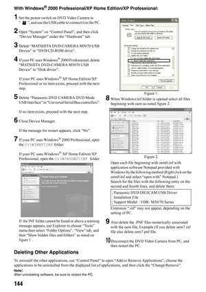 Page 144144
With Windows® 2000 Professional/XP Home Edition/XP Professional:
1Set the power switch on DVD Video Camera to 
“ ”, and use the USB cable to connect it to the PC.
2Open “System” on “Control Panel”, and then click 
“Device Manager” under the “Hardware” tab.
3Delete “MATSHITA DVD-CAMERA M5070 USB 
Device” in “DVD/CD-ROM drive”.
4If your PC uses Windows® 2000 Professional, delete 
“MATSHITA DVD-CAMERA M5070 USB 
Device” in “Disk drives”.
If your PC uses Windows
® XP Home Edition/XP 
Professional or no...