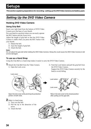 Page 3434
Setups
This section explains preparations for recording - setting up the DVD Video Camera and battery pack.
Setting Up the DVD Video Camera
Holding DVD Video Camera
Using Grip Belt
Insert your right hand from the bottom of DVD Video
Camera up to the base of your thumb.
Put your hand in a position where you can easily operate
the REC button and the Zoom lever.
Adjust the length of grip belt so that the DVD Video
Camera is stable when you press the REC button with
your thumb.
1) Detach the belt.
2)...