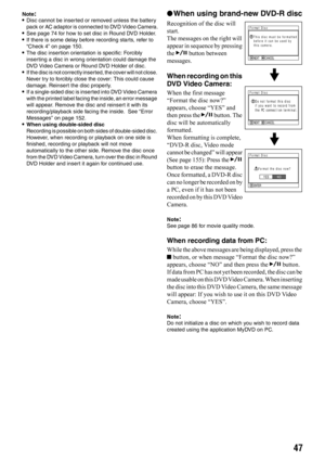 Page 4747
Note:•Disc cannot be inserted or removed unless the battery 
pack or AC adaptor is connected to DVD Video Camera.
•See page 74 for how to set disc in Round DVD Holder.•If there is some delay before recording starts, refer to 
“Check 4” on page 150.
•The disc insertion orientation is specific: Forcibly 
inserting a disc in wrong orientation could damage the 
DVD Video Camera or Round DVD Holder of disc.
•If the disc is not correctly inserted, the cover will not close. 
Never try to forcibly close the...