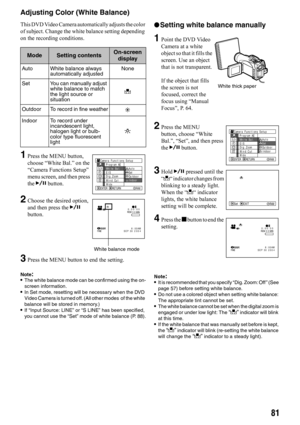 Page 8181
Adjusting Color (White Balance)
This DVD Video Camera automatically adjusts the color 
of subject. Change the white balance setting depending 
on the recording conditions.
1Press the MENU button, 
choose “White Bal.” on the 
“Camera Functions Setup” 
menu screen, and then press 
the A button.
2Choose the desired option, 
and then press the A 
button.
3Press the MENU button to end the setting.
Note:•The white balance mode can be confirmed using the on-
screen information.
•In Set mode, resetting will...