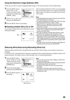 Page 8383
Using the Electronic Image Stabilizer (EIS)
 When you use zoom to record a magnified subject image, it will correct fuzziness in the recorded image.
1Press the MENU button, 
choose “EIS” on the 
“Camera Functions Setup” 
menu screen, and then press 
the Abutton.
2Choose “On” or “Off”, and 
then press the A button.
3Press the MENU button to end setting.
lChecking whether EIS is On or Off
You can check whether EIS is On or Off by the on-screen 
information display.After recording with EIS set to “Off”,...