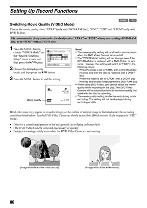 Page 8686
Setting Up Record Functions
12
Switching Movie Quality (VIDEO Mode)
Choose the movie quality from “XTRA” (only with DVD-RAM disc), “FINE”, “STD” and “LPCM” (only with 
DVD-R disc).
1Press the MENU button, 
choose “VIDEO Mode” on 
the “Record Functions 
Setup” menu screen, and 
then press the A button.
2Choose the desired quality 
mode, and then press the A button.
3Press the MENU button to end the setting.
Note:•The movie quality setting will be stored in memory even 
when the DVD Video Camera is...