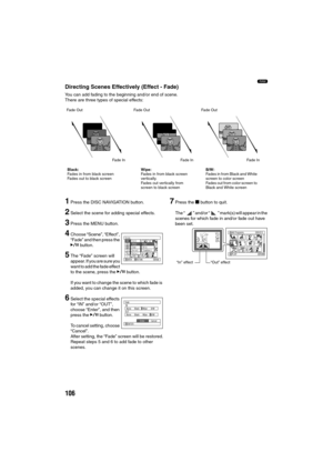 Page 106106
1
Directing Scenes Effectively (Effect - Fade)
You can add fading to the beginning and/or end of scene.
There are three types of special effects:
1Press the DISC NAVIGATION button.
2Select the scene for adding special effects.
3Press the MENU button.
4Choose “Scene”, “Effect”, 
“Fade” and then press the 
A button.
5The “Fade” screen will 
appear. If you are sure you 
want to add the fade effect 
to the scene, press the A button.
If you want to change the scene to which fade is 
added, you can change...
