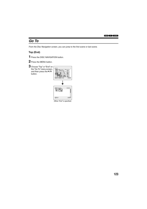 Page 123123
123
Go To
From the Disc Navigation screen, you can jump to the first scene or last scene.
Top (End)
1Press the DISC NAVIGATION button.
2Press the MENU button.
3Choose “Top” or “End” on 
the “Go To” menu screen, 
and then press the A 
button.Go To
RAM
ENTER RETURN
EndETC
To p
014/014 All Programs
PLAY
RAM
(When “End” is specified)
VDR-M95M75M55M53PP.book  Page 123  Tuesday, March 29, 2005  2:19 PM 