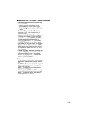 Page 135135
lOperation with DVD Video Camera connected
The following operations are not possible when 
connected to PC:
-Camera recording and playback using 
operation buttons on DVD Video Camera
-Power off using the power switch on DVD Video 
Camera
No image will appear on the LCD screen or 
viewfinder of DVD Video Camera when it is 
connected to PC:
Make sure that the DVD Video Camera is properly 
connected to PC: the ACCESS/PC indicator 
should show access to DVD-RAM or DVD-R disc, 
the beep sound indicates...