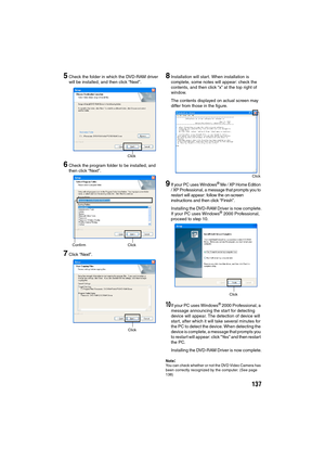 Page 137137
5Check the folder in which the DVD-RAM driver 
will be installed, and then click “Next”.
6Check the program folder to be installed, and 
then click “Next”.
7Click “Next”.
8Installation will start. When installation is 
complete, some notes will appear: check the 
contents, and then click “x” at the top right of 
window.
The contents displayed on actual screen may 
differ from those in the figure.
9If your PC uses Windows® Me / XP Home Edition 
/ XP Professional, a message that prompts you to 
restart...