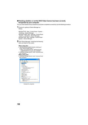 Page 138138
lChecking whether or not the DVD Video Camera has been correctly 
recognized by your computer
You can check whether these installations have been completed successfully. Use the following procedure.
1Process for getting to Device Manager as 
follows.
Windows
® XP : Start - Control Panel - System  -
 Hardware - Device Manager
Windows
® 2000 : Start - Settings - Control Panel 
- System  - Hardware - Device Manager
Windows
® Me : Start - Settings - Control Panel - 
System - Device Manager
2Click “Device...