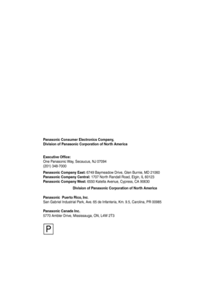 Page 170Panasonic Consumer Electronics Company,  
Division of Panasonic Corporation of North America
Division of Panasonic Corporation of North America       Executive Office:
One Panasonic Way, Secaucus, NJ 07094  
(201) 348-7000 
Panasonic Company East: 6749 Baymeadow Drive, Glen Burnie, MD 21060
Panasonic Company Central: 1707 North Randall Road, Elgin, IL 60123
Panasonic Company West: 6550 Katella Avenue, Cypress, CA 90630
Panasonic  Puerto Rico, Inc.
San Gabriel Industrial Park, Ave. 65 de Infanteria, Km....