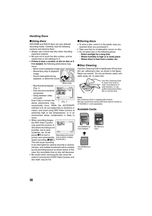 Page 3030
Handling Discs
lUsing discs
DVD-RAM and DVD-R discs are very delicate 
recording media. Carefully read the following 
cautions and observe them:
Always use a brand new disc when recording 
important material.
Be sure not to touch the disc surface, and be 
careful that no dirt adheres to it.
 If there is dust, a scratch, or dirt on disc or if 
it is warped, the following phenomena may 
occur:
−Block noise in playback image
−Momentary stop of playback 
image
−Sound interrupted during 
playback, or...