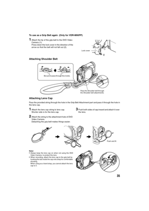 Page 3535
To use as a Grip Belt again  (Only for VDR-M95PP)
1Attach the tip of the grip belt to the DVD Video 
Camera (1).
Press down the lock cover in the direction of the
arrow so that the belt will not fall out (2).
Attaching Shoulder Belt
Attaching Lens Cap
Pass the provided string through the hole in the Grip Belt Attachment part and pass it through the hole in
the lens cap.
1Attach the lens cap string to lens cap.
Shorter side is for the lens cap.
2Attach the string to the attachment hole of DVD 
Video...