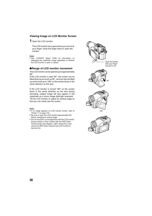 Page 3838
Viewing Image on LCD Monitor Screen
1Open the LCD monitor.
The LCD monitor has a spot where you can hook 
your finger. Hook the finger there to open the 
monitor.
Note:See “LCD/EVF Setup” (P.92) for information on
displaying the viewfinder image regardless of whether
the LCD monitor is open or closed.
lRange of LCD monitor movement
The LCD monitor can be opened up to approximately
90°.
If the LCD monitor is open 90°, the screen can be
tilted down by as much as 90°, and can also be tilted
up and...