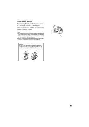 Page 3939
Closing LCD Monitor
Before closing the LCD monitor, be sure to reset it 
at a right angle to the DVD Video Camera.
Close the LCD monitor, with the LCD screen facing
inward, until a click is heard.
Note:Be sure to return the LCD monitor to a right angle to the
DVD Video Camera before closing it. If the LCD monitor
is tilted or faces outward from the camera body, it cannot
be closed to the DVD Video Camera.
If the LCD monitor is not securely locked to the DVD Video 
Camera, no image will appear in the...