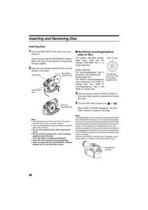 Page 4646
Inserting and Removing Disc
Inserting Disc
1Press the DISC EJECT lever down once and 
release it.
A few moments after the ACCESS/PC indicator 
blinks, the cover of disc insertion compartment 
will open slightly.
2Open the cover by hand and fit the disc onto the 
spindle in the center.
Note:The exposed disc portion must face in the same 
direction as the lens, as shown in figure.
The recording/playback side must face the inside of 
DVD Video Camera.
Do not use excessive force when opening the...