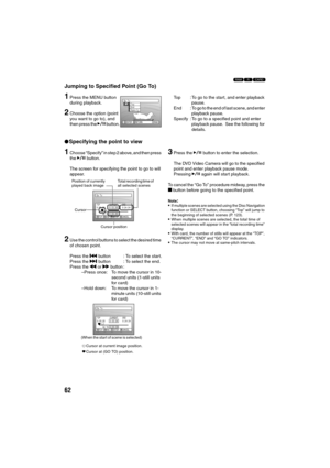 Page 6262
123
Jumping to Specified Point (Go To)
1Press the MENU button 
during playback.
2Choose the option (point 
you want to go to), and 
then press the A button.Top : To go to the start, and enter playback 
pause.
End : To go to the end of last scene, and enter 
playback pause.
Specify : To go to a specified point and enter 
playback pause.  See the following for 
details.
lSpecifying the point to view
1Choose “Specify” in step 2 above, and then press 
the A button.
The screen for specifying the point to...
