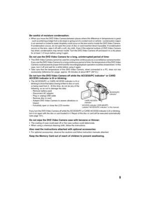 Page 99
Be careful of moisture condensation:
When you move the DVD Video Camera between places where the difference in temperatures is great
- such as entering a lodge from a ski slope or going out of a cooled room or vehicle - condensation (vapor
in air warmed or cooled to water droplets) could occur on the lens and/or inside the DVD Video Camera.
If condensation occurs, do not open the cover of disc or card insertion block if possible. If condensation
occurs on the lens, wipe it off with a soft, dry cloth....