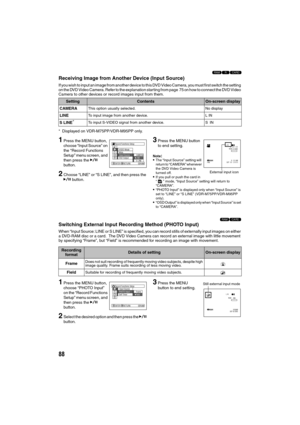 Page 8888
123
Receiving Image from Another Device (Input Source)
If you wish to input an image from another device to this DVD Video Camera, you must first switch the setting 
on the DVD Video Camera. Refer to the explanation starting from page 75 on how to connect the DVD Video 
Camera to other devices or record images input from them.
* Displayed on VDR-M75PP
/VDR-M95PP only.
1Press the MENU button, 
choose “Input Source” on 
the “Record Functions 
Setup” menu screen, and 
then press the A 
button.
2Choose...