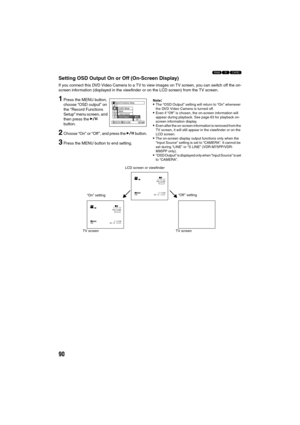 Page 9090
123
Setting OSD Output On or Off (On-Screen Display)
If you connect this DVD Video Camera to a TV to view images on TV screen, you can switch off the on-
screen information (displayed in the viewfinder or on the LCD screen) from the TV screen.
1Press the MENU button, 
choose “OSD output” on 
the “Record Functions 
Setup” menu screen, and 
then press the A 
button.
2Choose “On” or “Off ”, and press the A button.
3Press the MENU button to end setting.
Note:The “OSD Output” setting will return to “On”...