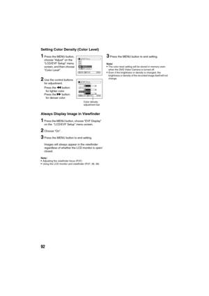 Page 9292
Setting Color Density (Color Level)
1Press the MENU button, 
choose “Adjust” on the 
“LCD/EVF Setup” menu 
screen, and then choose 
“Color Level”.
2Use the control buttons 
for adjustment.
Press the d button:
for lighter color
Press the c button:
for denser color
3Press the MENU button to end setting.
Note:The color level setting will be stored in memory even 
when the DVD Video Camera is turned off.
Even if the brightness or density is changed, the 
brightness or density of the recorded image...