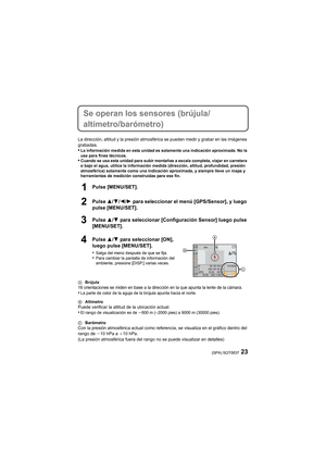 Page 2323(SPA) SQT0837
Se operan los sensores (brújula/
altímetro/barómetro)
La dirección, altitud y la presión atmosférica se pueden medir y grabar en las imágenes 
grabadas.
•La información medida en esta unidad es solamente una indicació n aproximada. No la 
use para fines técnicos.
•Cuando se usa esta unidad para subir montañas a escala completa, viajar en carretera 
o bajo el agua, utilice la información medida (dirección, altit ud, profundidad, presión 
atmosférica) solamente como una indicación...