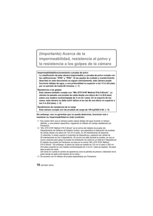 Page 10SQT0837 (SPA)10
(Importante) Acerca de la 
impermeabilidad, resistencia al polvo y 
la resistencia a los golpes de la cámara
Sin embargo, eso no garantiza que no pueda destruirse, funcionar mal o 
mantener su impermeabilidad en toda condición.
¢1 Eso quiere decir que la cámara puede usarse debajo del agua durante un tiempo  definido, a una presión específica y siguiendo el método de manejo establecido por 
Panasonic.
¢2 “MIL-STD 810F Method 516.5-Shock” es la norma del método de prueba del  Departamento...