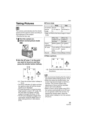 Page 25Basic
25VQT0V40
Basic
Taking Pictures
The camera automatically sets the shutter 
speed and the aperture value according to 
the brightness of the subject.
 Remove the lens cap.
11 Turn the camera on.
2 Select normal picture mode 
[].
2Aim the AF area  1 to the point 
you want to focus on and then 
press the shutter button halfway.
 A : Press the shutter button halfway to 
foc us.
 The focus indication  2 lights and then 
the aperture value  3 and the shutter 
speed  4 are displayed.
 If...