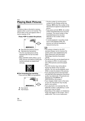 Page 34Basic
34VQT0V40
Playing Back Pictures
The picture data on the built-in memory 
appears when a card is not inserted. The 
picture data on the card appears when a 
card is inserted. (P16)
Press 21 to select the picture.
2: Play back the previous picture
1 : Play back the next picture
 The first recorded picture will be 
displayed after the last recorded 
picture.
 When [ROTATE DISP.] (P83) is set to 
[ON], pictures recorded by holding the 
camera vertically are played back 
vertically.
∫ Fast...