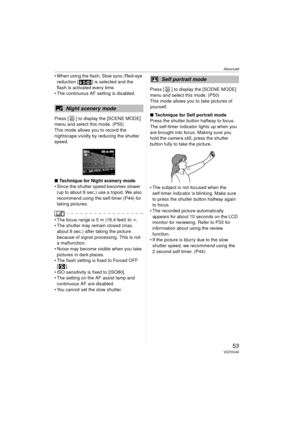 Page 53Advanced
53VQT0V40
 When using the flash, Slow sync./Red-eye reduction [ ] is selected and the 
flash is activated every time.
 The continuous AF setting is disabled.
Press [ ] to display the [SCENE MODE] 
menu and select this mode. (P50)
This mode allows you to record the 
nightscape vividly by reducing the shutter 
speed.
∫ Technique for Night scenery mode
 Since the shutter speed becomes slower  (up to about 8 sec.) use a tripod. We also 
recommend using the self-timer (P44) for 
taking pictures.
...