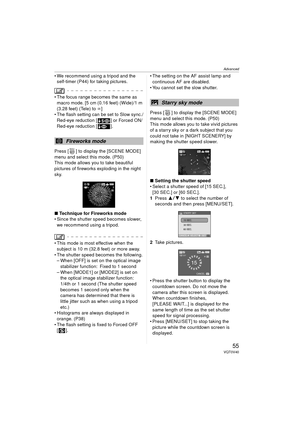 Page 55Advanced
55VQT0V40
 We recommend using a tripod and the self-timer (P44) for taking pictures.
 The focus range becomes the same as 
macro mode. [5 cm (0.16 feet) (Wide)/1 m 
(3.28 feet) (Tele) to  ¶]
 The flash setting can be set to Slow sync./
Red-eye reduction [ ] or Forced ON/
Red-eye reduction [ ].
Press [ ] to display the [SCENE MODE] 
menu and select this mode. (P50)
This mode allows you to take beautiful 
pictures of fireworks exploding in the night 
sky.
∫ Technique for Fireworks mode
 Since...