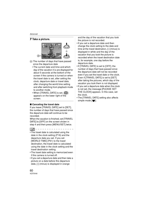 Page 60Advanced
60VQT0V40
7Take a picture.
A : The number of days that have passed 
since the departure date 
 The current date and time and which 
day of the vacation it is are displayed for 
about 5 seconds at the bottom of the 
screen if the camera is turned on when 
the travel date is set, after setting the 
clock, departure date or travel date, 
after changing the world time setting 
and after switching from playback mode 
to another mode.
 When [TRAVEL DATE] is set, [ ] 　
appears on the lower right of...