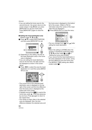 Page 62Advanced
62VQT0V40
 If you are setting the home area for the second time etc., the screen returns to the 
screen shown in step 
3 after you press 
[MENU/SET] to set your home area. 
Press [MENU/SET] again to close the 
menu.
∫ Setting the travel destination area
(Perform steps 
1, 2 and 3.)
1 Press  3/4 to select [DESTINATION] 
and then press [MENU/SET] to set.
A : Depending on the setting, the time at 
the travel destination area or the home 
area is displayed.
 If you are setting the travel...