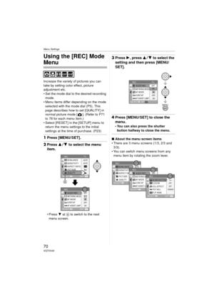 Page 70Menu Settings
70VQT0V40
Menu Settings
Using the [REC] Mode 
Menu
Increase the variety of pictures you can 
take by setting color effect, picture 
adjustment etc.
 Set the mode dial to the desired recording mode.
 Menu items differ depending on the mode 
selected with the mode dial (P5). This 
page describes how to set [QUALITY] in 
normal picture mode [ ]. (Refer to P71  
to 78 for each menu item.)
 Select [RESET] in the [SETUP] menu to  return the menu settings to the initial 
settings at the time of...