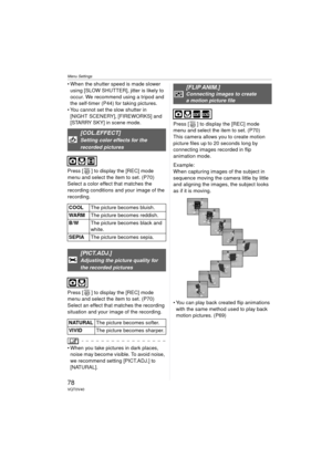 Page 78Menu Settings
78VQT0V40
 When the shutter speed is made slower using [SLOW SHUTTER], jitter is likely to 
occur. We recommend using a tripod and 
the self-timer (P44) for taking pictures.
 You cannot set the slow shutter in  [NIGHT SCENERY], [FIREWORKS] and 
[STARRY SKY] in scene mode.
Press [ ] to display the [REC] mode 
menu and select the item to set. (P70)
Select a color effect that matches the 
recording conditions and your image of the 
recording.
Press [ ] to display the [REC] mode 
menu and...