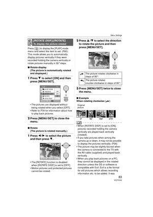 Page 83Menu Settings
83VQT0V40
Press [ ] to display the [PLAY] mode 
menu and select the item to set. (P80)
This mode allows you to automatically 
display pictures vertically if they were 
recorded holding the camera vertically or 
rotate pictures manually in 90° steps.
∫Rotate display
(The picture is automatically rotated 
and displayed.)
1Press 4 to select [ON] and then 
press [MENU/SET].
 The pictures are displayed without 
being rotated when you select [OFF].
 Refer to P34 for information about how  to...