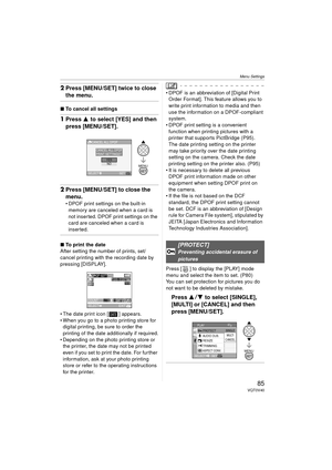 Page 85Menu Settings
85VQT0V40
2Press [MENU/SET] twice to close 
the menu.
∫ To cancel all settings
1Press 3 to select [YES] and then 
press [MENU/SET].
2Press [MENU/SET] to close the 
menu.
 DPOF print settings on the built-in 
memory are canceled when a card is 
not inserted. DPOF print settings on the 
card are canceled when a card is 
inserted.
∫ To print the date
After setting the number of prints, set/
cancel printing with the recording date by 
pressing [DISPLAY].
 The date print icon [ ] appears.
...