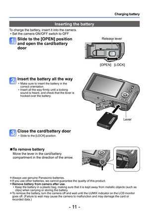 Page 11- 11 -
Charging battery
Inserting the battery
To charge the battery, insert it into the camera. • Set the camera ON/OFF switch to OFF
Slide to the [OPEN] position 
and open the card/battery 
door
Insert the battery all the way
 • Make sure to insert the battery in the correct orientation.
 • Insert all the way firmly until a locking sound is heard, and check that the lever is 
hooked over the battery.
Close the card/battery door
 • Slide to the [LOCK] position.
Lever
[OPEN] [LOCK]
Release lever
 ■To...