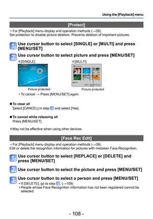 Page 108- 108 -
Using the [Playback] menu
[Protect]
 • For [Playback] menu display and operation methods (→39).
Set protection to disable picture deletion. Prevents deletion of important pictures.
Use cursor button to select [SINGLE] or [MULTI] and press 
[MENU/SET]
Use cursor button to select picture and press [MENU/SET]
 ●[SINGLE] ●[MULTI]
Picture protectedPicture protected
 • To cancel → Press [MENU/SET] again.
 ■To clear all
Select [CANCEL] in step 
 and select [Yes].
 ■To cancel while releasing all
Press...