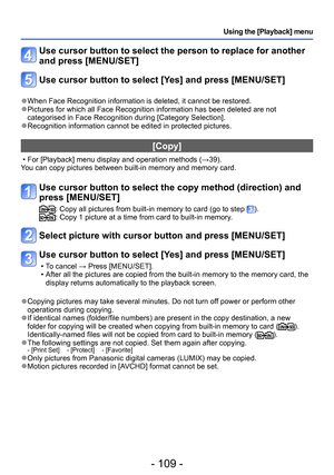 Page 109- 109 -
Using the [Playback] menu
Use cursor button to select the person to replace for another 
and press [MENU/SET]
Use cursor button to select [Yes] and press [MENU/SET]
 ●When Face Recognition information is deleted, it cannot be restored. ●Pictures for which all Face Recognition information has been deleted are not 
categorised in Face Recognition during [Category Selection].
 ●Recognition information cannot be edited in protected pictures.
[Copy]
 • For [Playback] menu display and operation methods...