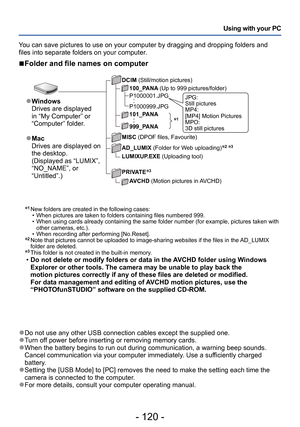 Page 120- 120 -
Using with your PC
∗
1 New folders are created in the following cases: • When pictures are taken to folders containing files numbered 999. • When using cards already containing the same folder number (for example, pictures taken with  other cameras, etc.).
 • When recording after performing [No.Reset].∗2  Note that pictures cannot be uploaded to image-sharing websites if the files in the  AD_LUMIX 
folder are deleted.
∗3 This folder is not created in the built-in memory .  •Do not delete or...