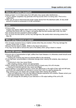 Page 139- 139 -
Usage cautions and notes
About AC adaptor (supplied)
 ●Keep at least 1 m (3.3 feet) away from AM radio (may cause radio interference). ●The AC adaptor (supplied) may generate whirring sounds when it is being used. This is not a 
malfunction.
 ●After use, be sure to disconnect the power supply device from the electrical outlet. (A very small 
amount of current is consumed if it is left connected.)
Lens
 ●If lens is dirty:  
Images may appear slightly white if lens is dirty (fingerprints, etc.)....