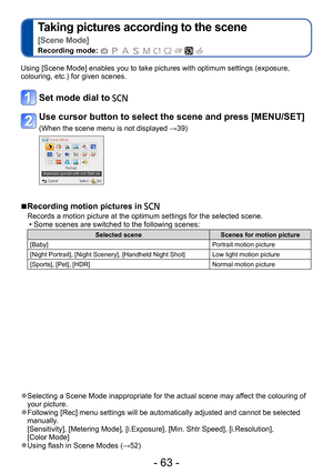 Page 63- 63 -
Taking pictures according to the scene   
[Scene Mode]
Recording mode:          
Using [Scene Mode] enables you to take pictures with optimum settings (exposure, 
colouring, etc.) for given scenes. 
Set mode dial to 
Use cursor button to select the scene and press [MENU/SET]
(When the scene menu is not displayed →39)
 ■Recording motion pictures in 
Records a motion picture at the optimum settings for the selected scene. • Some scenes are switched to the following scenes:
Selected sceneScenes for...