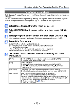 Page 75- 75 -
Recording with the Face Recognition function  [Face Recog.] 
Registering face pictures 
Up to 6 people’s face pictures can be registered along with such information as name and 
birth date.
You can facilitate Face Recognition by the way you register faces: for example, register 
multiple face pictures of the same person (up to 3
 pictures in one registration).
Select [Face Recog.] from the [Rec] menu (→39) 
Select [MEMORY] with cursor button and then press [MENU/
SET]
Select [New] with cursor...