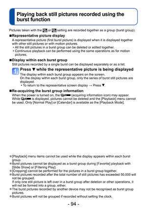 Page 94- 94 -
Playing back still pictures recorded using the 
burst function
Pictures taken with the  or  setting are recorded together as a group (burst group).
 ■Representative picture display
A representative picture (first burst picture) is displayed when it is displayed together 
with other still pictures or with motion pictures.
 • All the still pictures in a burst group can be deleted or edited together. • Continuous playback can be performed using the same operations as for motion pictures.
 ■Display...