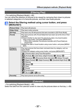 Page 97- 97 -
Different playback methods  [Playback Mode]
[Filtering Play]
 • For switching [Playback Mode] (→95)
You can refine the selection of pictures to be viewed by narrowing them down to pictures 
in selected categories or to favourite pictures, and then view those pictures.
Select the filtering method using cursor button, and press 
[MENU/SET]
[Picture Only] Play back still pictures
[Video Only] Play back motion pictures
[3D Play] Play back only 3D still pictures that were recorded in [3D Photo Mode]....