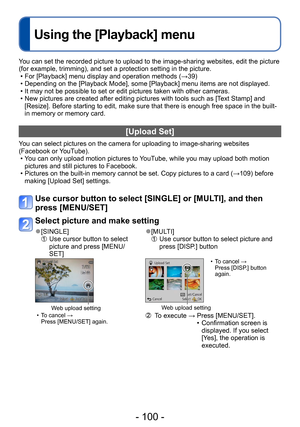 Page 100- 100 -
Using the [Playback] menu
You can set the recorded picture to upload to the image-sharing websites, edit the picture 
(for example, trimming), and set a protection setting in the picture.
 • For [Playback] menu display and operation methods (→39) • Depending on the [Playback Mode], some [Playback] menu items are not displayed. • It may not be possible to set or edit pictures taken with other cameras. • New pictures are created after editing pictures with tools such as [Text Stamp] and [Resize]....