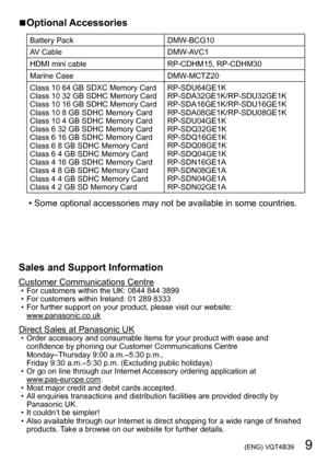 Page 9 (ENG) VQT4B39   9
Sales and Support Information
Customer Communications Centre • For customers within the UK: 0844 844 3899 • For customers within Ireland: 01 289 8333 • For further support on your product, please visit our website: www

.panasonic.co.uk
Direct Sales at Panasonic UK • Order accessory and consumable items for your product with ease and confidence by phoning our Customer Communications Centre 
Monday–Thursday 9:00 a.m.–5:30 p.m., 
Friday 9:30 a.m.–5:30 p.m. (Excluding public holidays)
 •...