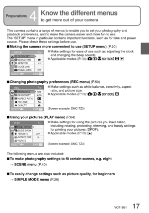 Page 17VQT1B61   17
Preparations4
Know the different menus 
to get more out of your camera
This camera contains a range of menus to enable you to set your photography and 
playback preferences, and to make the camera easier and more fun to use.
The ‘SETUP’ menu in particular contains important functions, such as for time and power 
source. Please check these settings before use.
 Making the camera more convenient to use (SETUP menu) (P.20)
1/4
SELECT
CLOCK SETSETUP
WORLD TIME
MONITOR± 0
OFF
EXIT
GUIDE LINE...